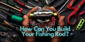 How Can You Build Your Fishing Rod